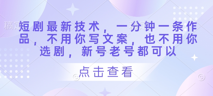 短剧最新技术，一分钟一条作品，不用你写文案，也不用你选剧，新号老号都可以-白戈学堂