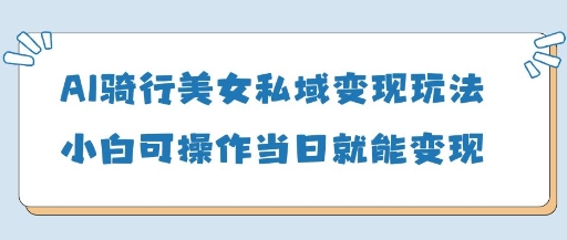 AI骑行美女私域变现玩法小白可操作当日变现5张-白戈学堂