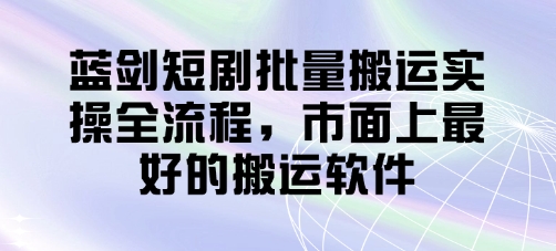 蓝剑短剧批量搬运实操全流程，市面上最好的搬运软件-白戈学堂