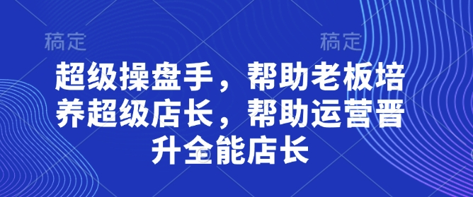 超级操盘手，​帮助老板培养超级店长，帮助运营晋升全能店长-白戈学堂