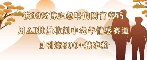 被99%博主忽略的财富密码：用AI批量收割中老年情感赛道，日引流300+精准粉-白戈学堂