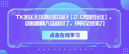 TK美区无货源店群项目【2.0整套玩法】，闭着眼睛入场就对了，挣的全是美刀-白戈学堂