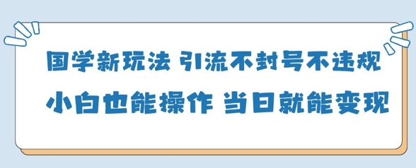 国学新玩法，引流不封号不违规小白也能操作，当日就能变现-白戈学堂