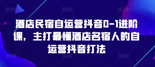 酒店民宿自运营抖音0-1进阶课，主打最懂酒店名宿人的自运营抖音打法-白戈学堂