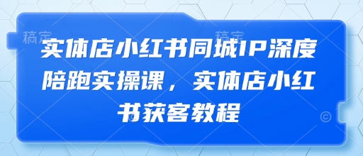 实体店小红书同城IP深度陪跑实操课，实体店小红书获客教程-白戈学堂