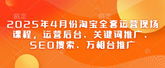 2025年4月份淘宝全套运营现场课程，运营后台、关键词推广、SEO搜索、万相台推广-白戈学堂