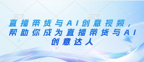直播带货与AI创意视频，帮助你成为直播带货与AI创意达人-白戈学堂