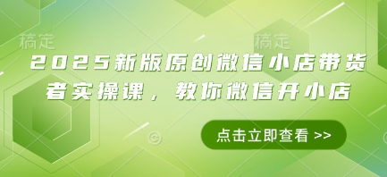 2025新版原创微信小店带货者实操课，教你微信开小店-白戈学堂