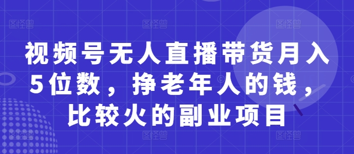 视频号无人直播带货月入5位数，挣老年人的钱，比较火的副业项目-白戈学堂