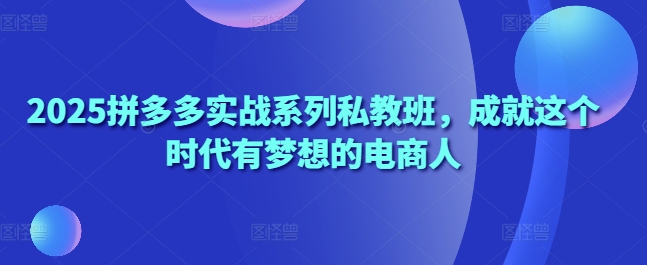 2025拼多多实战系列私教班，成就这个时代有梦想的电商人-白戈学堂