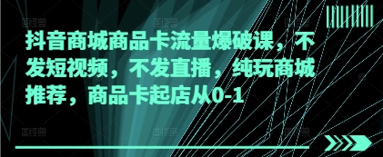 抖音商城商品卡流量爆破课，不发短视频，不发直播，纯玩商城推荐，商品卡起店从0-1-白戈学堂