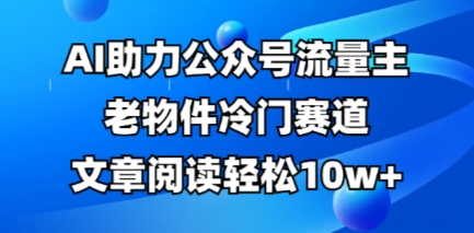 公众号流量主老物件冷门赛道，AI助力，文章阅读轻松10w+，全流程详细教程-白戈学堂