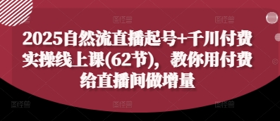 2025自然流直播起号+千川付费实操线上课(62节)，教你用付费给直播间做增量-白戈学堂