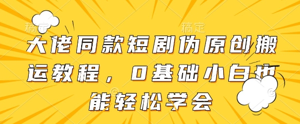 大佬同款短剧伪原创搬运方法，0基础小白也能轻松学会-白戈学堂