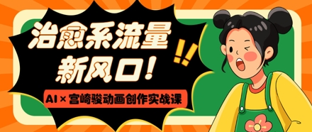 治愈系流量新风口，AI+宫崎骏动画创作实战课，从0到1打造爆款视频-白戈学堂