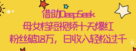 借助DeepSeek，母女档短视频十天爆红，粉丝破18W，日收入轻松几张-白戈学堂