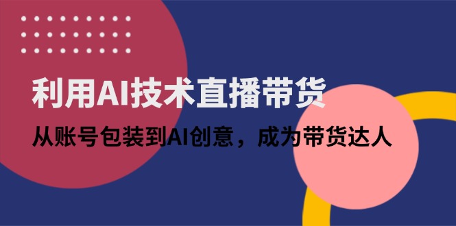 （14534期）利用AI技术直播带货：从账号包装到AI创意，成为带货达人-白戈学堂