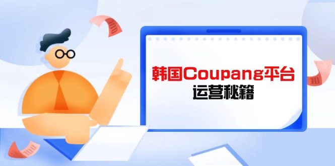 （14214期）Coupang平台运营秘籍，酷胖卖家必修课，助力卖家提升平台竞争力-白戈学堂