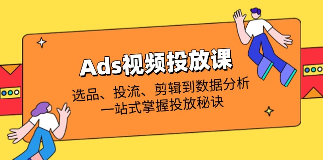 （14258期）Ads视频投放课全解析：选品、投流、剪辑到数据分析，一站式掌握投放秘诀-白戈学堂