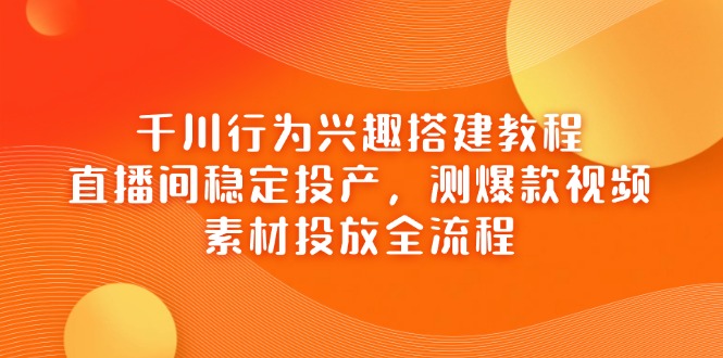 （14444期）千川行为兴趣搭建教程，直播间稳定投产，测爆款视频，素材投放全流程-白戈学堂