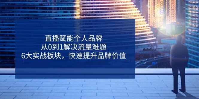 （14365期）直播赋能个人品牌，从0到1解决流量难题，6大实战板块，快速提升品牌价值-白戈学堂