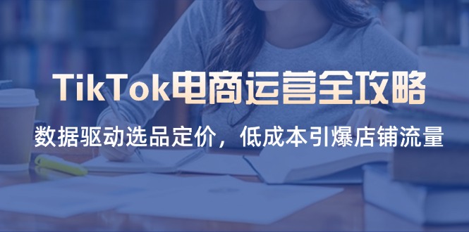 （14343期）TikTok电商运营全攻略，数据驱动选品定价，低成本引爆店铺流量-白戈学堂