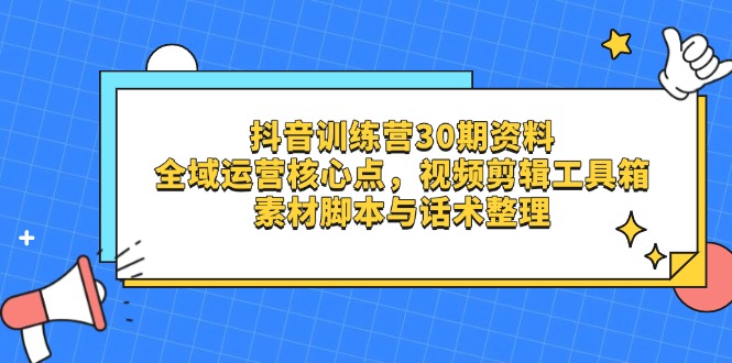 （14366期）抖音训练营30期资料，全域运营核心点，视频剪辑工具箱 素材脚本与话术整理-白戈学堂