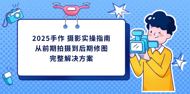 （14270期）2025手作 摄影实操指南，从前期拍摄到后期修图的完整解决方案-白戈学堂