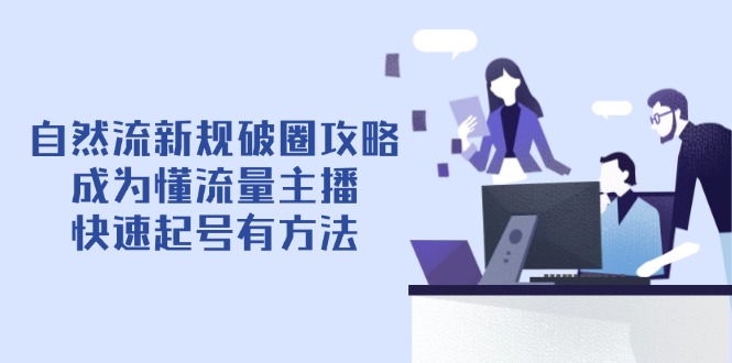 （14489期）自然流新规破圈攻略【4月6更新】：成为懂流量主播，快速起号有方法-白戈学堂