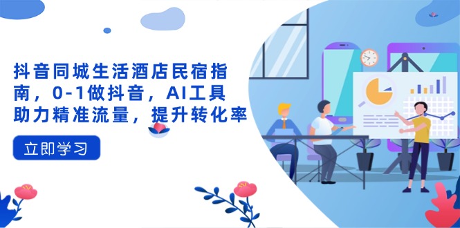 （14368期）抖音同城生活酒店民宿指南，0-1做抖音，AI工具助力精准流量，提升转化率-白戈学堂