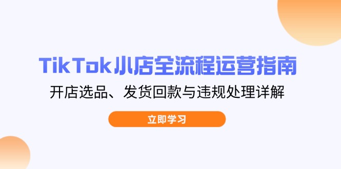 （14358期）TikTok小店全流程运营指南，开店选品、发货回款与违规处理详解-白戈学堂