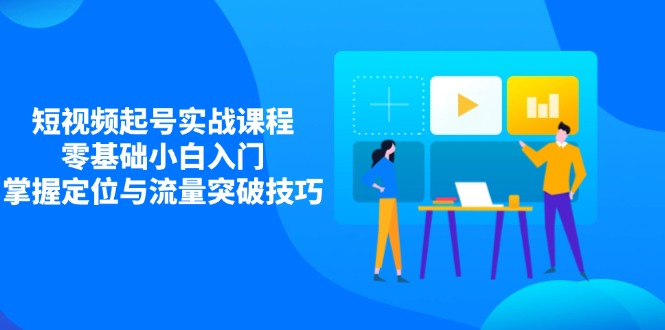 （14273期）短视频起号实战课程，零基础小白入门，掌握定位与流量突破技巧-白戈学堂
