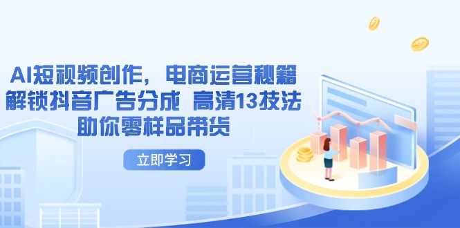 （14418期）AI短视频创作，电商运营秘籍，解锁抖音广告分成 高清13技法助你零样品带货-白戈学堂