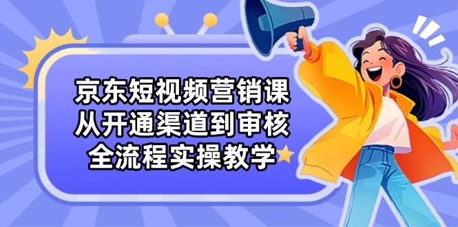京东短视频营销课：从开通渠道到审核，全流程实操教学-白戈学堂