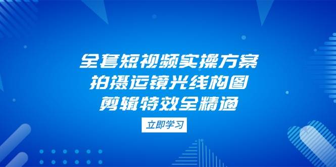 全套短视频实操方案，拍摄运镜光线构图，剪辑特效全精通-白戈学堂