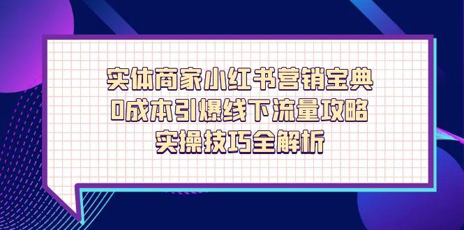 （14519期）实体商家小红书营销宝典，0成本引爆线下流量攻略，实操技巧全解析-白戈学堂