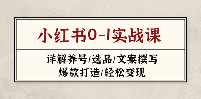 （14237期）小红书0-1实战课(2023-2025)，详解养号/选品/文案撰写/爆款打造/轻松变现-白戈学堂