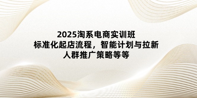 （14522期）2025淘系电商实训班：标准化起店流程，智能计划与拉新，人群推广策略等等-白戈学堂