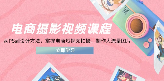 （14429期）电商摄影视频课程，从PS到设计方法，掌握电商短视频拍摄，制作大流量图片-白戈学堂