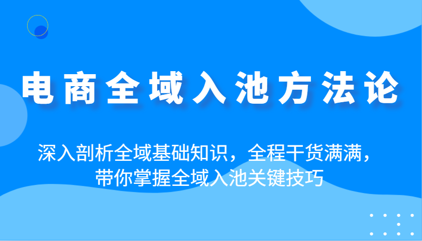 电商全域入池方法论：深入剖析全域基础知识，全程干货满满，带你掌握全域入池关键技巧-白戈学堂