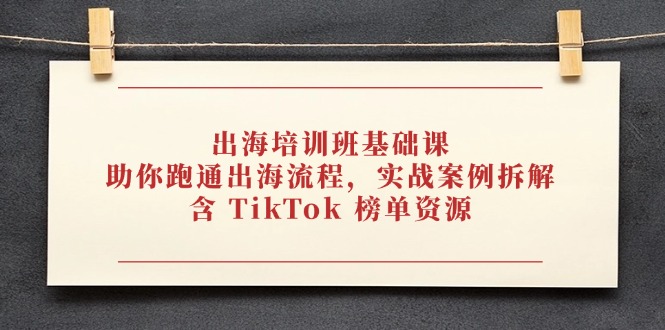 （14555期）出海培训班基础课，助你跑通出海流程，实战案例拆解，含 TikTok 榜单资源-白戈学堂