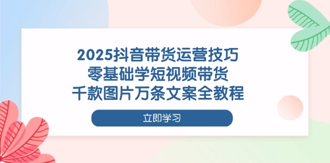 （14381期）2025抖音带货运营技巧，零基础学短视频带货，千款图片万条文案全教程-白戈学堂