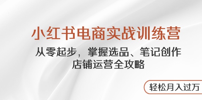 （14556期）小红书电商实战训练营，从零起步，掌握选品、笔记创作、店铺运营全攻略…-白戈学堂