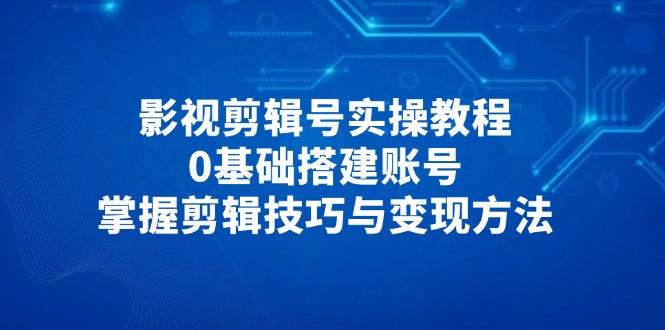（14557期）影视剪辑号实操教程，0基础搭建账号，掌握剪辑技巧与变现方法-白戈学堂