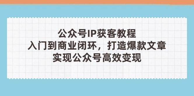 公众号IP获客教程(第3期)，从入门到商业闭环，打造爆款文章，实现公众号高效变现-白戈学堂