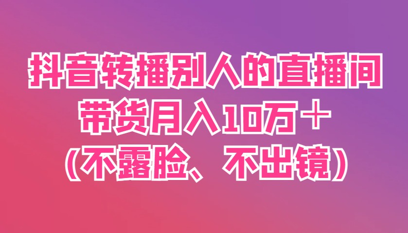 抖音转播别人的直播间带货月入10万＋(不露脸、不出镜)-白戈学堂