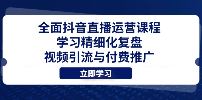 （14558期）全面抖音直播运营课程，学习精细化复盘、视频引流与付费推广-白戈学堂