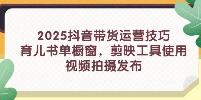 2025抖音带货运营技巧，育儿书单橱窗，剪映工具使用，视频拍摄发布-白戈学堂