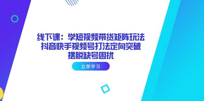 （14433期）线下课：学短视频带货矩阵玩法 抖音快手视频号打法定向突破，摆脱缺号困扰-白戈学堂