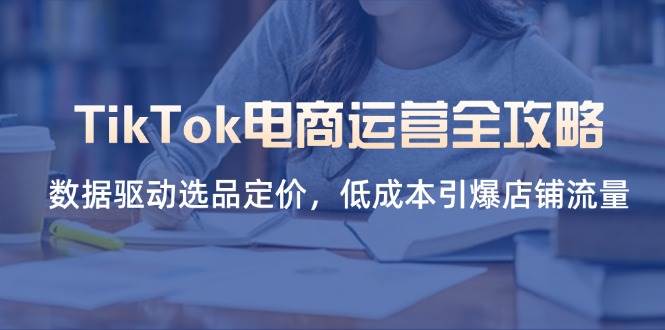TikTok电商运营全攻略，数据驱动选品定价，低成本引爆店铺流量-白戈学堂